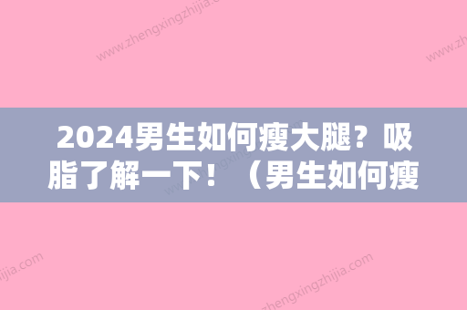 2024男生如何瘦大腿？吸脂了解一下！（男生如何瘦大腿?吸脂了解一下女生）