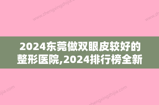 2024东莞做双眼皮较好的整形医院,2024排行榜全新上线缔美榜首实力口碑都靠谱