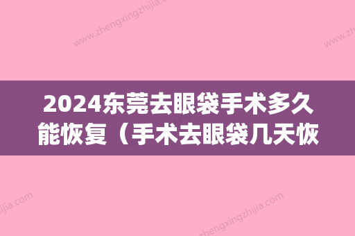 2024东莞去眼袋手术多久能恢复（手术去眼袋几天恢复）(眼袋手术彻底恢复大概要多久)