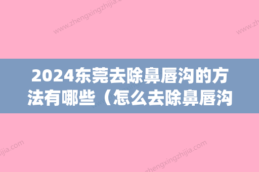 2024东莞去除鼻唇沟的方法有哪些（怎么去除鼻唇沟纹）(如何去除鼻唇沟)