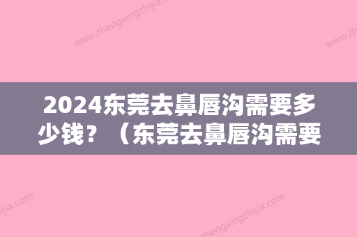 2024东莞去鼻唇沟需要多少钱？（东莞去鼻唇沟需要多少钱一次）