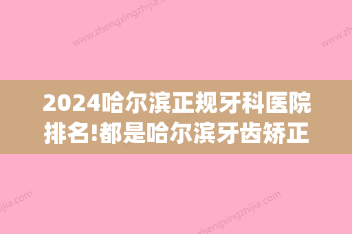 2024哈尔滨正规牙科医院排名!都是哈尔滨牙齿矫正正规医院(哈尔滨哪个医院牙科比较好)