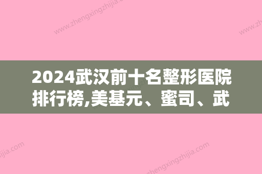 2024武汉前十名整形医院排行榜,美基元、蜜司、武汉普仁医院等入选5强价格透明展