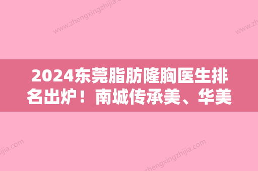 2024东莞脂肪隆胸医生排名出炉！南城传承美、华美女子国际、南城肤康等自体脂肪