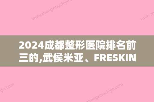 2024成都整形医院排名前三的,武侯米亚、FRESKIN晶肤等榜上有名