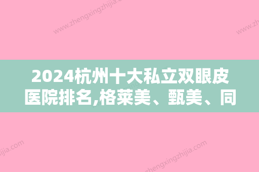 2024杭州十大私立双眼皮医院排名,格莱美、甄美、同立领衔