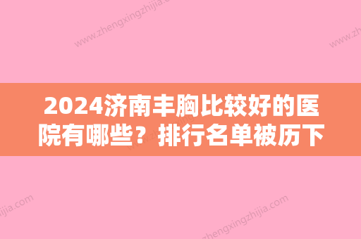 2024济南丰胸比较好的医院有哪些？排行名单被历下珍华、雅偲等获得携自体脂肪填