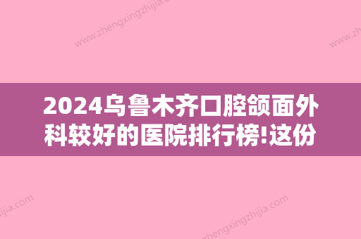 2024乌鲁木齐口腔颌面外科较好的医院排行榜!这份牙科排名附上价格一并回答你