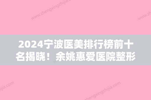 2024宁波医美排行榜前十名揭晓！余姚惠爱医院整形整容外科、海曙芭比公主口碑领