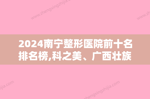 2024南宁整形医院前十名排名榜,科之美、广西壮族自治区人民医院	、美丽在造等上