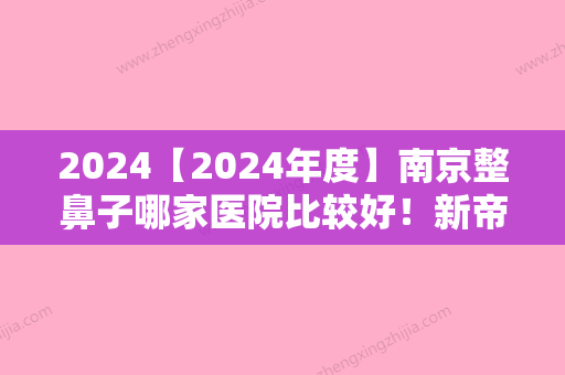 2024【2024年度】南京整鼻子哪家医院比较好！新帝瑞拉	、白下天熙等位入前4名价格