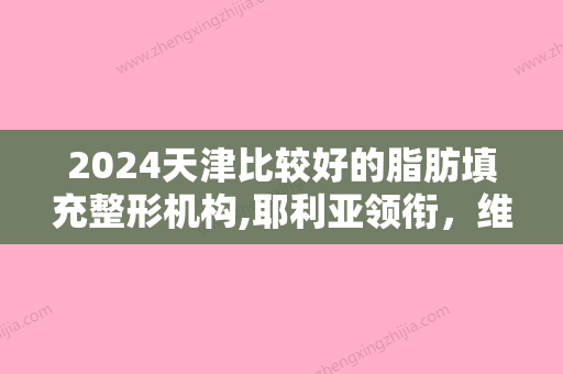 2024天津比较好的脂肪填充整形机构,耶利亚领衔，维美	、维美等紧跟其后价格一览