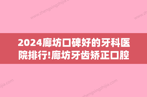 2024廊坊口碑好的牙科医院排行!廊坊牙齿矫正口腔医院排名公布!(廊坊比较好的口腔医院性价比高)