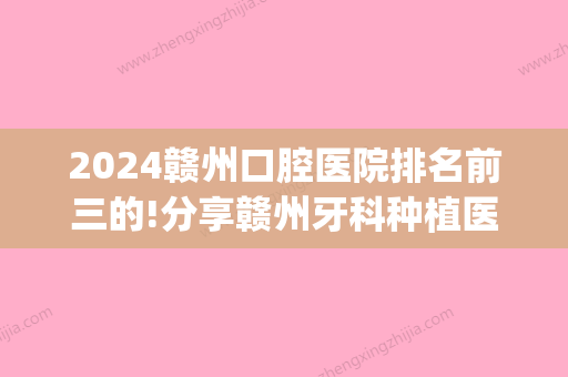 2024赣州口腔医院排名前三的!分享赣州牙科种植医院排名(赣州牙科医院排行榜)