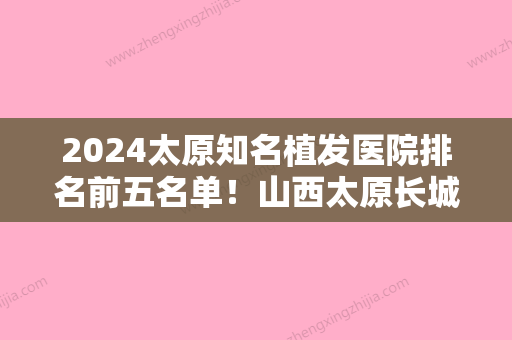 2024太原知名植发医院排名前五名单！山西太原长城医院植发中心、雍禾、太原