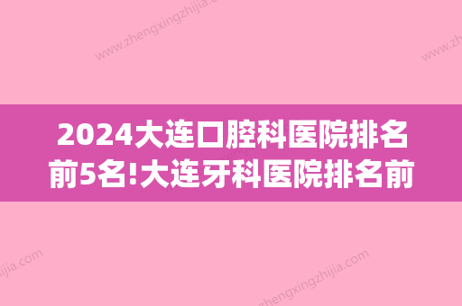 2024大连口腔科医院排名前5名!大连牙科医院排名前三分享给大家(大连市口腔科排名)