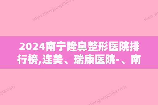 2024南宁隆鼻整形医院排行榜,连美、瑞康医院-、南宁星范等曼特波假体隆鼻资质上