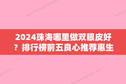 2024珠海哪里做双眼皮好？排行榜前五良心推荐惠生门诊部、珠海市人民医院入围