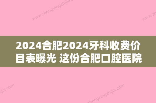 2024合肥2024牙科收费价目表曝光 这份合肥口腔医院价格表送给你