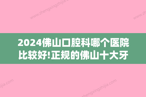 2024佛山口腔科哪个医院比较好!正规的佛山十大牙科医院榜单！(佛山口腔医院排名前十)