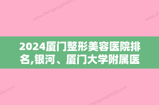 2024厦门整形美容医院排名,银河、厦门大学附属医院、欧韵艳军等技术对比价格出