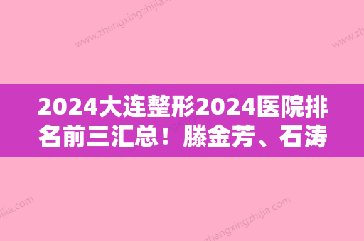 2024大连整形2024医院排名前三汇总！滕金芳、石涛、新佳丽等涉及权威名单发布