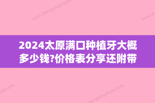 2024太原满口种植牙大概多少钱?价格表分享还附带植牙好医院!(全口种植牙多少钱一颗2024价格表)