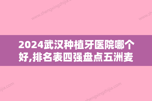 2024武汉种植牙医院哪个好,排名表四强盘点五洲麦芽、武汉等专家价格明细详