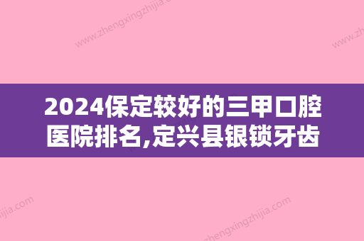 2024保定较好的三甲口腔医院排名,定兴县银锁牙齿	、涞源县中医院、牙博士上榜推