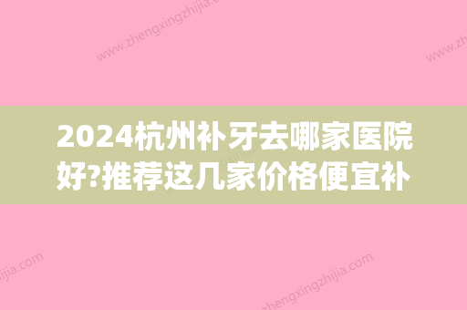 2024杭州补牙去哪家医院好?推荐这几家价格便宜补牙后用的久(杭州补牙齿哪个医院更好)