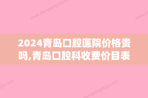 2024青岛口腔医院价格贵吗,青岛口腔科收费价目表更新必看!(青岛口腔医院贵不贵)