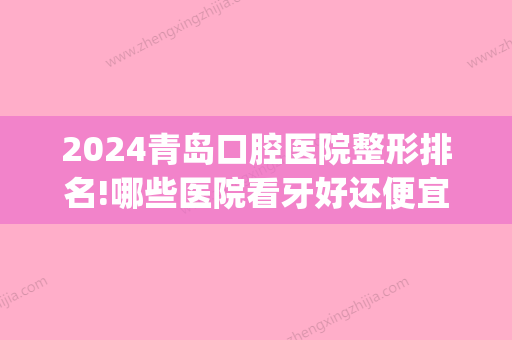 2024青岛口腔医院整形排名!哪些医院看牙好还便宜(青岛好的口腔医院排名)