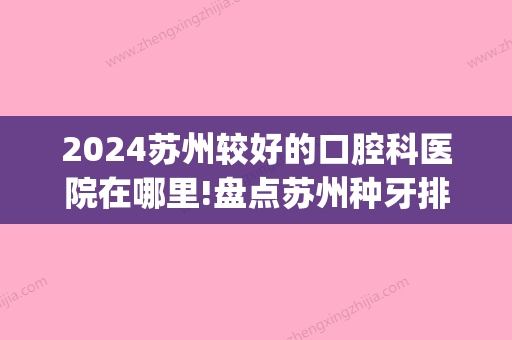 2024苏州较好的口腔科医院在哪里!盘点苏州种牙排名前五好口腔！(苏州哪个口腔科比较好)