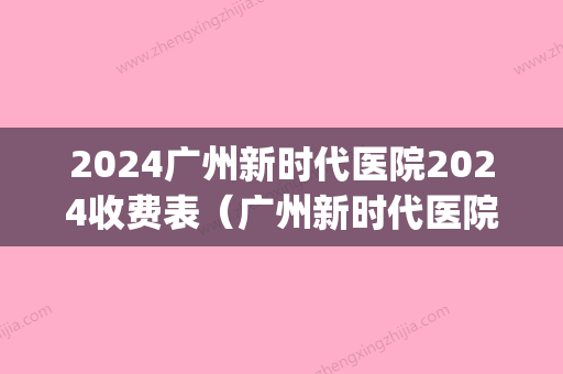 2024广州新时代医院2024收费表（广州新时代医院2024收费表新）(广州新世纪医院收费)