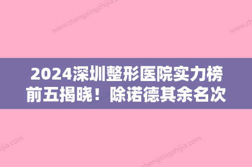 2024深圳整形医院实力榜前五揭晓！除诺德其余名次有变化前颧骨磨骨了解