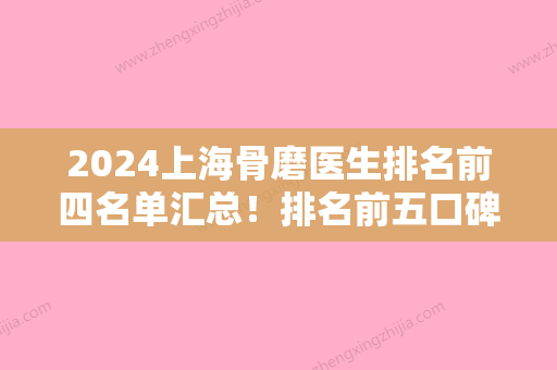 2024上海骨磨医生排名前四名单汇总！排名前五口碑医院盘点上海医疗美容排名，昕