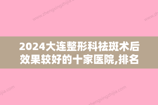 2024大连整形科祛斑术后效果较好的十家医院,排名前三大连普兰店市中心医院、新