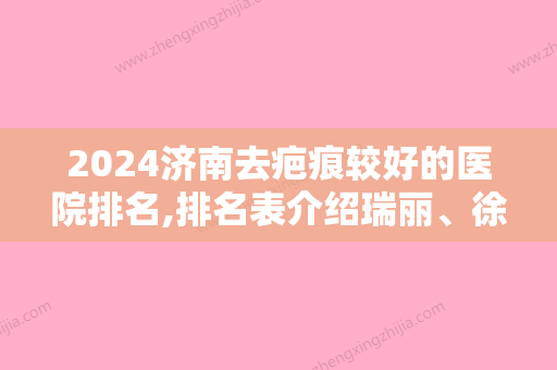 2024济南去疤痕较好的医院排名,排名表介绍瑞丽、徐晶医疗等价格参考