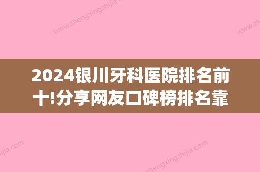 2024银川牙科医院排名前十!分享网友口碑榜排名靠前的名单(银川市哪家口腔医院看牙好)