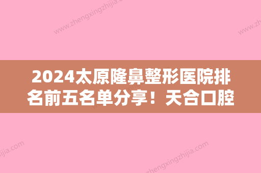 2024太原隆鼻整形医院排名前五名单分享！天合口腔、塑美口碑领衔附价格查询