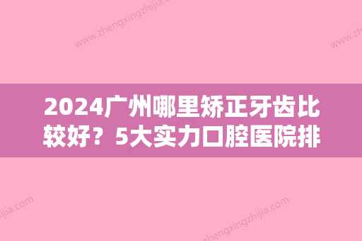 2024广州哪里矫正牙齿比较好？5大实力口腔医院排名现分享排名前五医科大学附属