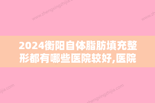 2024衡阳自体脂肪填充整形都有哪些医院较好,医院排名公布摩姿	、衡阳市较好人民