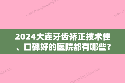 2024大连牙齿矫正技术佳、口碑好的医院都有哪些？沙河口葆嘉、美丽雅	、玺悦榜上