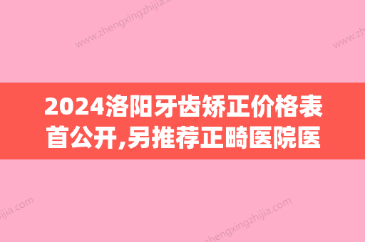 2024洛阳牙齿矫正价格表首公开,另推荐正畸医院医生做完超惊艳(洛阳比较好的牙齿矫正医院)