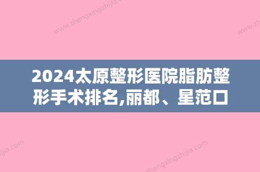 2024太原整形医院脂肪整形手术排名,丽都	、星范口碑领衔眼部价格公示