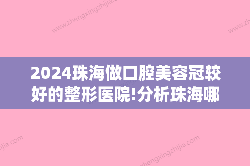 2024珠海做口腔美容冠较好的整形医院!分析珠海哪个医院看牙科好！(珠海市口腔医院种牙多少钱)