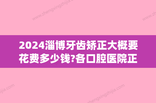 2024淄博牙齿矫正大概要花费多少钱?各口腔医院正畸价格在此!(淄博牙齿正畸多少钱/搜索盛德仁口腔)