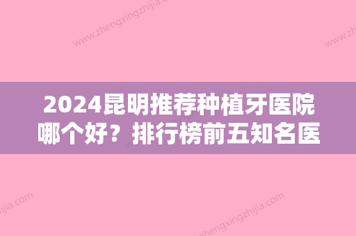 2024昆明推荐种植牙医院哪个好？排行榜前五知名医院揭晓内有德国费亚丹种植牙