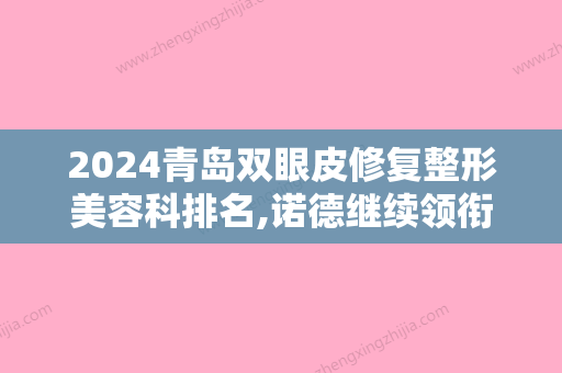 2024青岛双眼皮修复整形美容科排名,诺德继续领衔含双眼皮修复价格费用查询