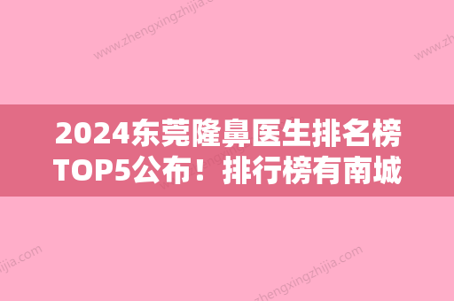 2024东莞隆鼻医生排名榜TOP5公布！排行榜有南城固德口腔门诊、莞城王晓杰等坐